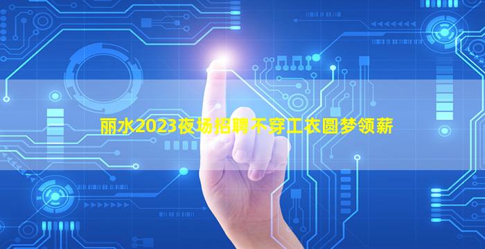 丽水2023夜场招聘不穿工衣圆梦领薪