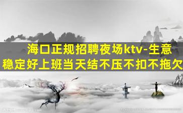 海口正规招聘夜场ktv-生意稳定好上班当天结不压不扣不拖欠